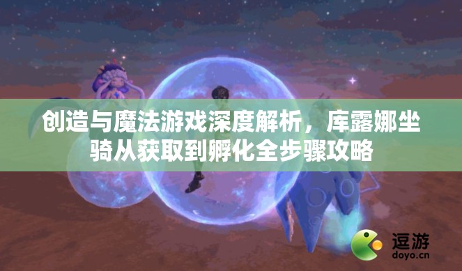 创造与魔法游戏深度解析，库露娜坐骑从获取到孵化全步骤攻略