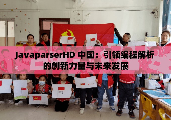 JavaparserHD 中国：引领编程解析的创新力量与未来发展