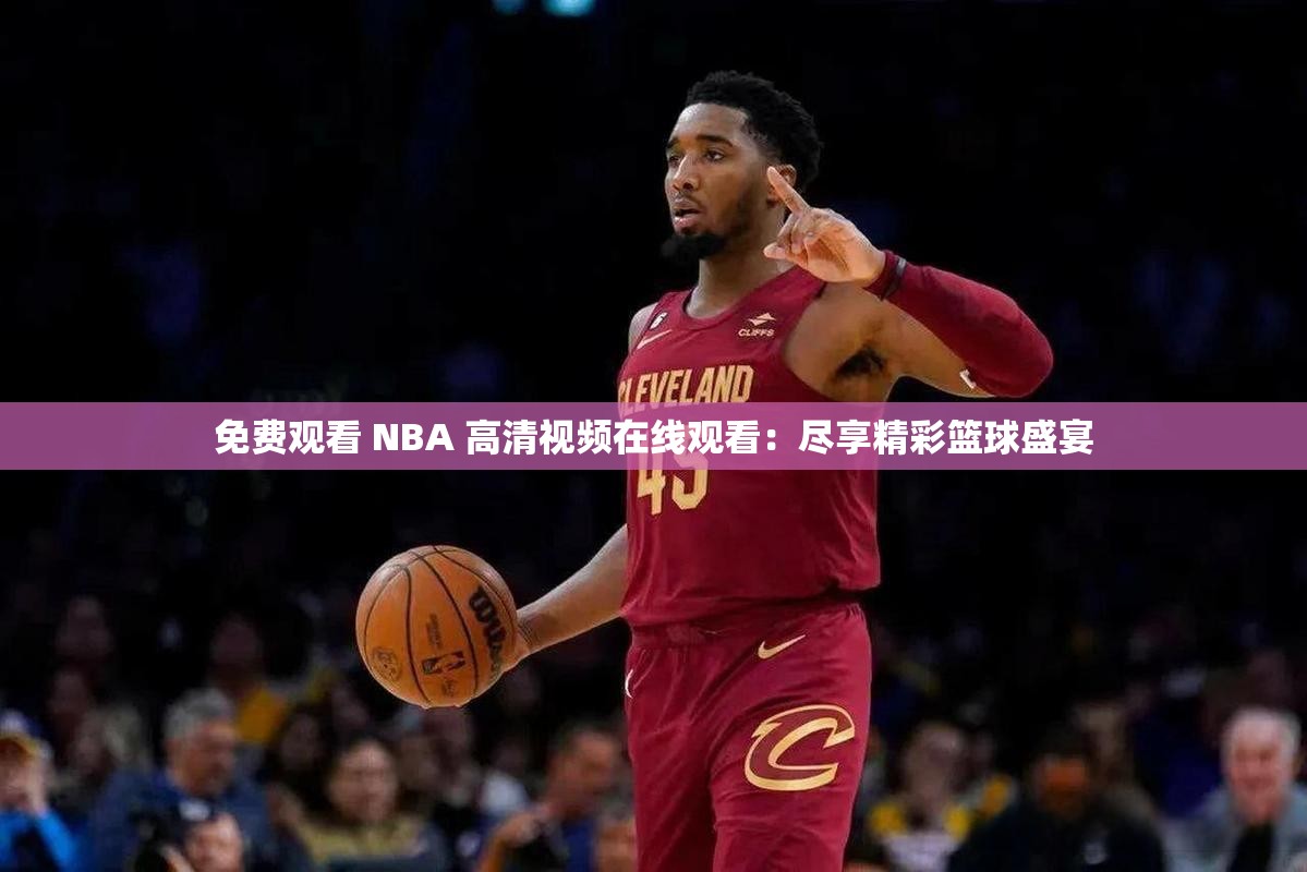 免费观看 NBA 高清视频在线观看：尽享精彩篮球盛宴