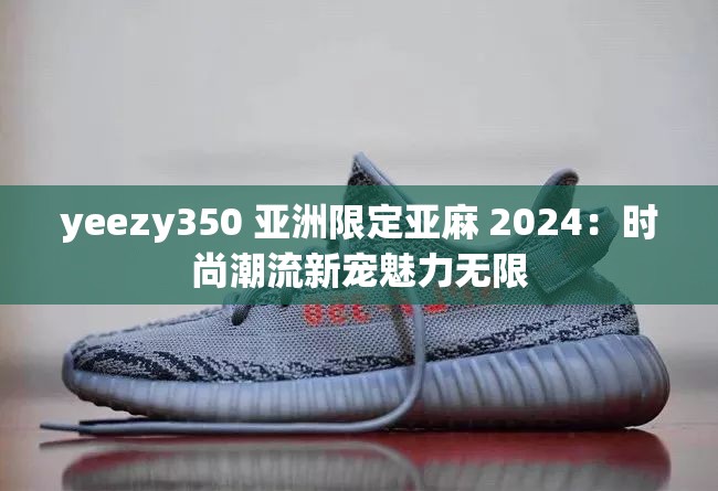 yeezy350 亚洲限定亚麻 2024：时尚潮流新宠魅力无限