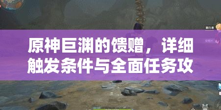 原神巨渊的馈赠，详细触发条件与全面任务攻略深度解析