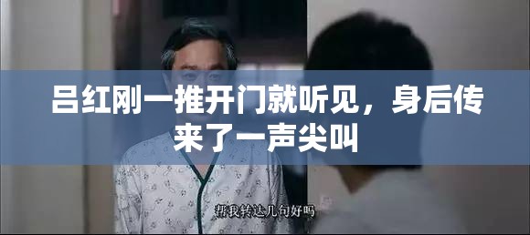 吕红刚一推开门就听见，身后传来了一声尖叫