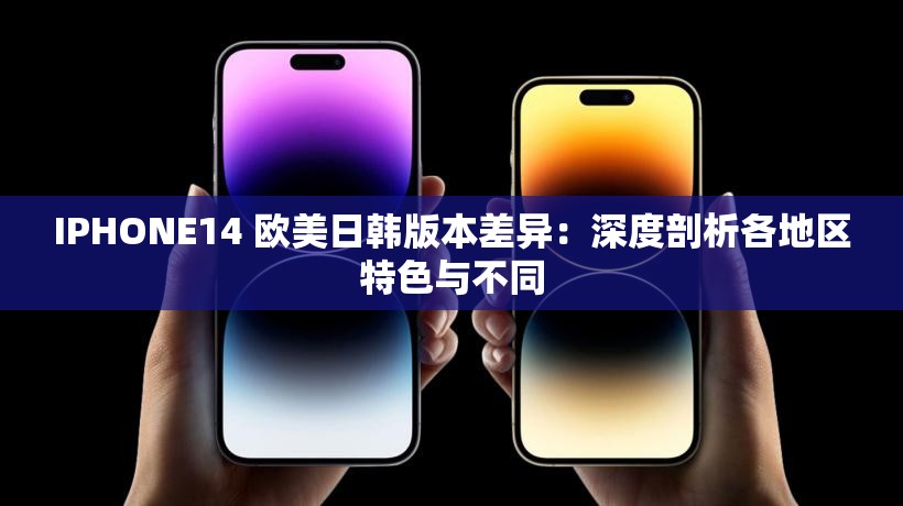 IPHONE14 欧美日韩版本差异：深度剖析各地区特色与不同