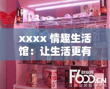 xxxx 情趣生活馆：让生活更有情趣