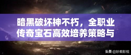 暗黑破坏神不朽，全职业传奇宝石高效培养策略与推荐指南