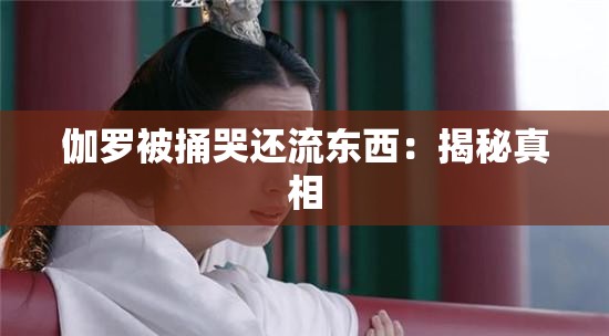 伽罗被捅哭还流东西：揭秘真相