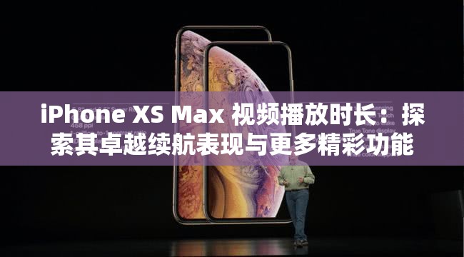 iPhone XS Max 视频播放时长：探索其卓越续航表现与更多精彩功能