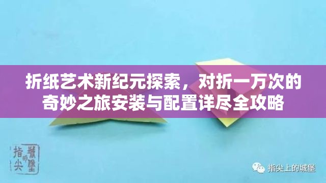 折纸艺术新纪元探索，对折一万次的奇妙之旅安装与配置详尽全攻略