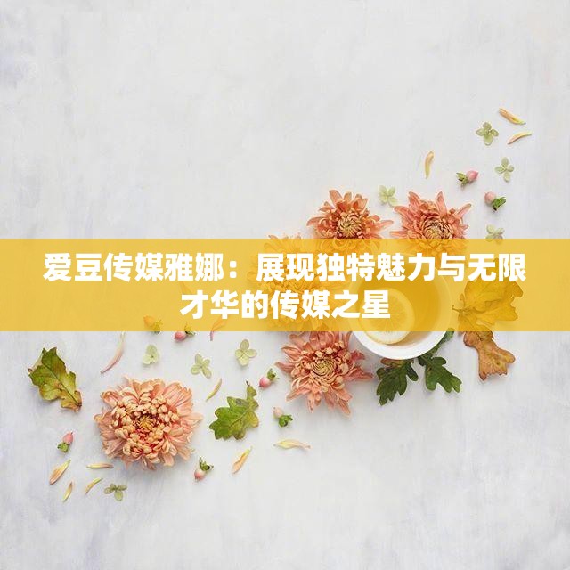 爱豆传媒雅娜：展现独特魅力与无限才华的传媒之星