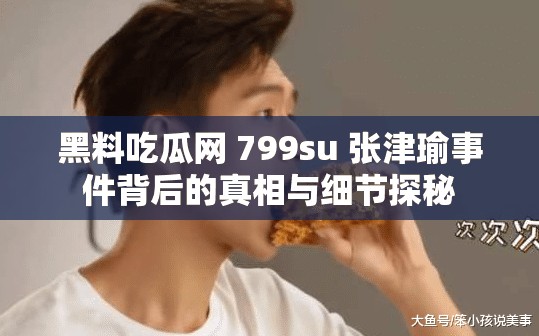 黑料吃瓜网 799su 张津瑜事件背后的真相与细节探秘