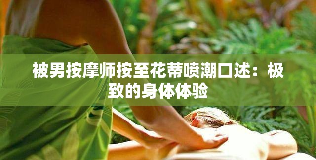 被男按摩师按至花蒂喷潮口述：极致的身体体验