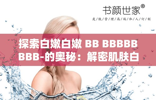 探索白嫩白嫩 BB BBBBBBBB-的奥秘：解密肌肤白皙的秘密