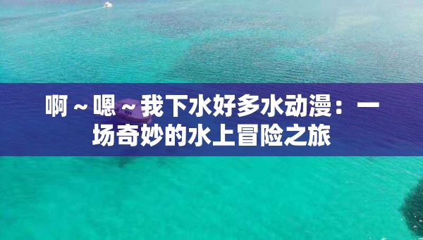 啊～嗯～我下水好多水动漫：一场奇妙的水上冒险之旅