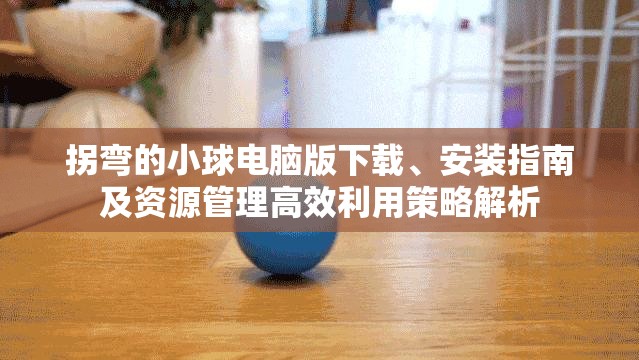 拐弯的小球电脑版下载、安装指南及资源管理高效利用策略解析