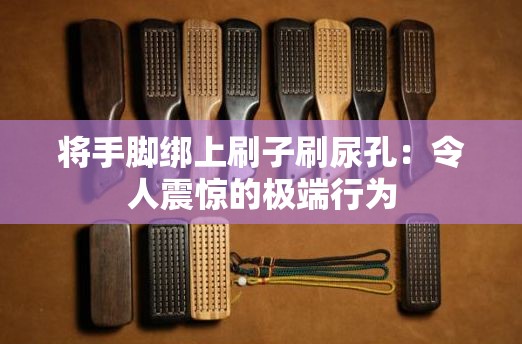 将手脚绑上刷子刷尿孔：令人震惊的极端行为