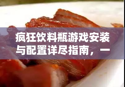 疯狂饮料瓶游戏安装与配置详尽指南，一站式打造专属游戏盛宴