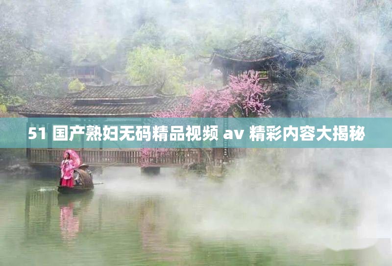 51 国产熟妇无码精品视频 av 精彩内容大揭秘