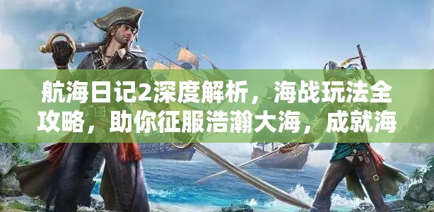 航海日记2深度解析，海战玩法全攻略，助你征服浩瀚大海，成就海上霸主传奇