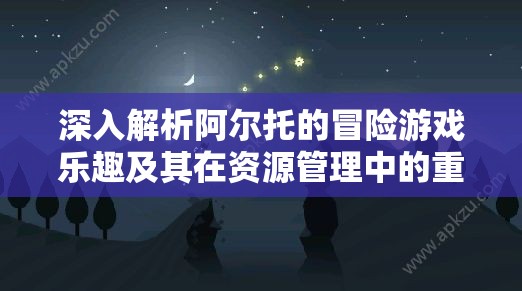 深入解析阿尔托的冒险游戏乐趣及其在资源管理中的重要性