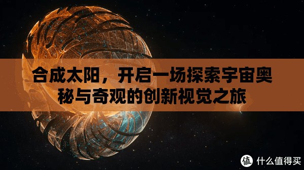 合成太阳，开启一场探索宇宙奥秘与奇观的创新视觉之旅