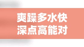 爽躁多水快深点高能对白带来极致体验与激情碰撞