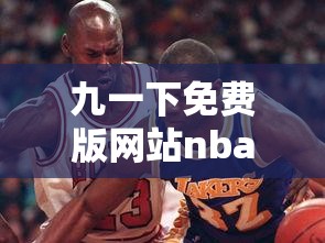 九一下免费版网站nba下载：提供精彩的NBA赛事资源