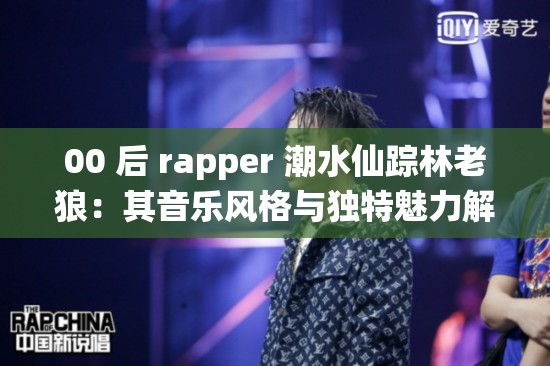 00 后 rapper 潮水仙踪林老狼：其音乐风格与独特魅力解析