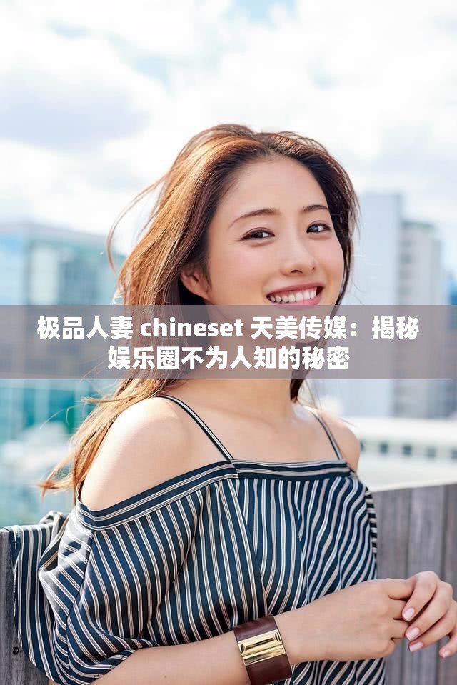 极品人妻 chineset 天美传媒：揭秘娱乐圈不为人知的秘密