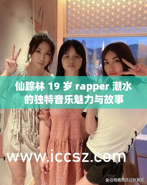 仙踪林 19 岁 rapper 潮水的独特音乐魅力与故事