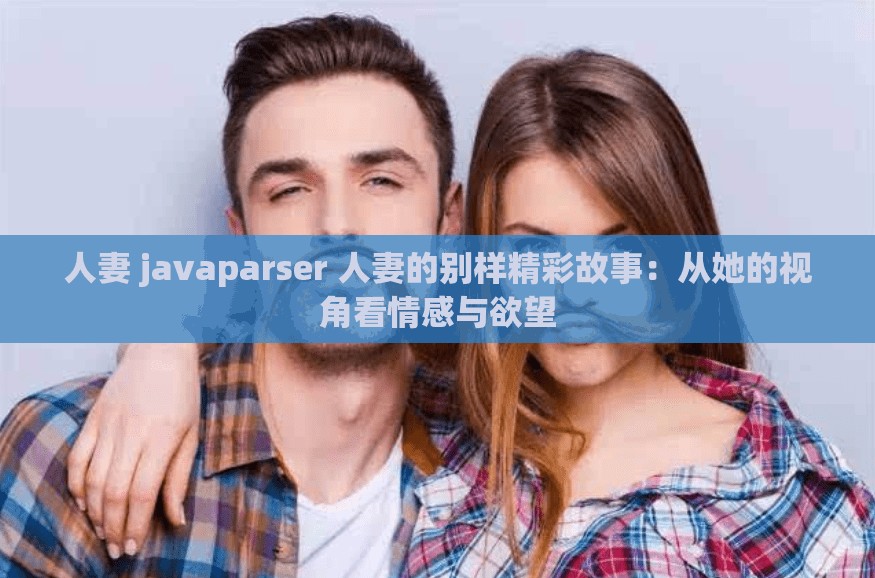 人妻 javaparser 人妻的别样精彩故事：从她的视角看情感与欲望