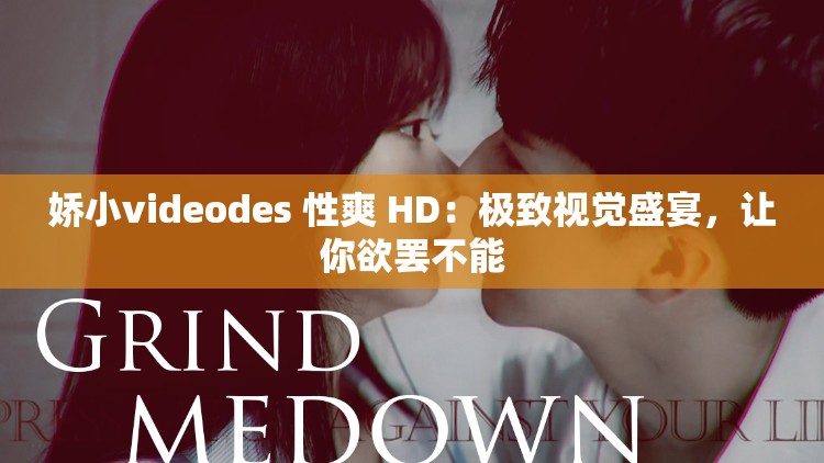 娇小videodes 性爽 HD：极致视觉盛宴，让你欲罢不能