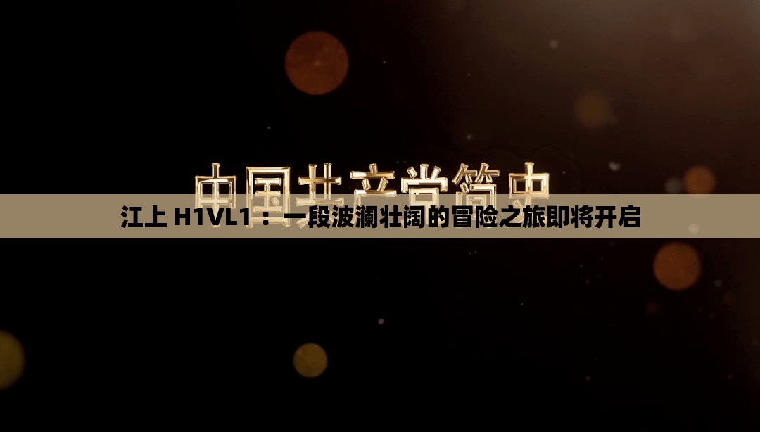 江上 H1VL1 ：一段波澜壮阔的冒险之旅即将开启