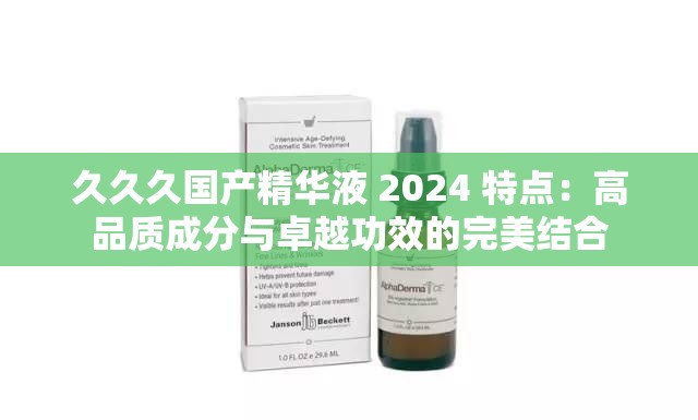 久久久国产精华液 2024 特点：高品质成分与卓越功效的完美结合