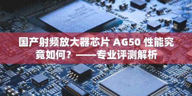 国产射频放大器芯片 AG50 性能究竟如何？——专业评测解析