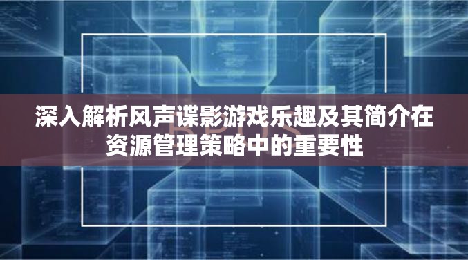 深入解析风声谍影游戏乐趣及其简介在资源管理策略中的重要性