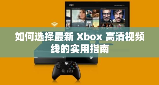 如何选择最新 Xbox 高清视频线的实用指南