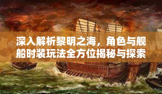 深入解析黎明之海，角色与舰船时装玩法全方位揭秘与探索