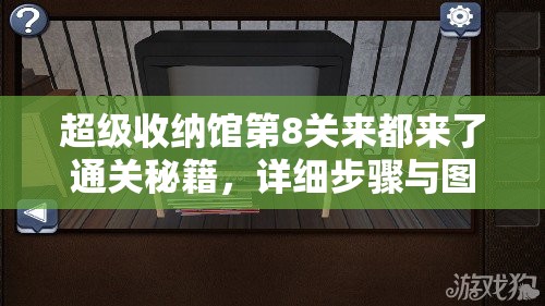 超级收纳馆第8关来都来了通关秘籍，详细步骤与图文攻略全解析