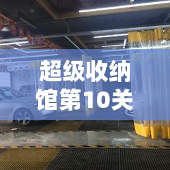 超级收纳馆第10关沉浸洗车全攻略，步骤详解，助你轻松让爱车重焕新生光彩