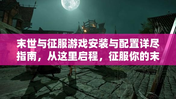 末世与征服游戏安装与配置详尽指南，从这里启程，征服你的末世之旅！