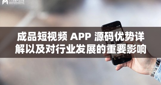 成品短视频 APP 源码优势详解以及对行业发展的重要影响