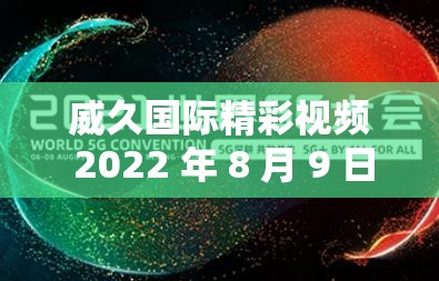 威久国际精彩视频 2022 年 8 月 9 日-不容错过的精彩瞬间