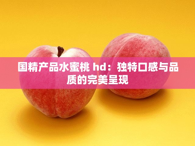 国精产品水蜜桃 hd：独特口感与品质的完美呈现