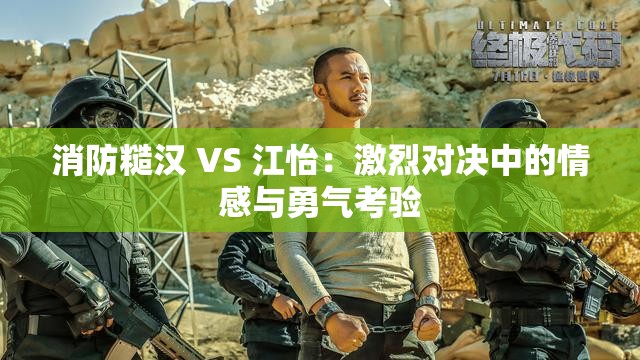 消防糙汉 VS 江怡：激烈对决中的情感与勇气考验