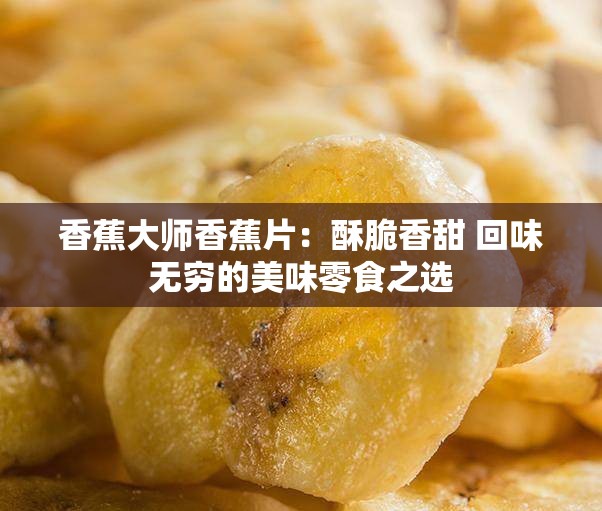 香蕉大师香蕉片：酥脆香甜 回味无穷的美味零食之选