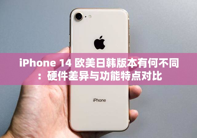 iPhone 14 欧美日韩版本有何不同：硬件差异与功能特点对比