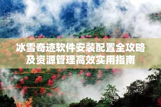 冰雪奇迹软件安装配置全攻略及资源管理高效实用指南