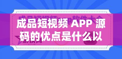 成品短视频 APP 源码的优点是什么以及其对行业发展的重要性