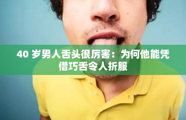 40 岁男人舌头很厉害：为何他能凭借巧舌令人折服