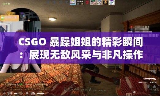 CSGO 暴躁姐姐的精彩瞬间：展现无敌风采与非凡操作